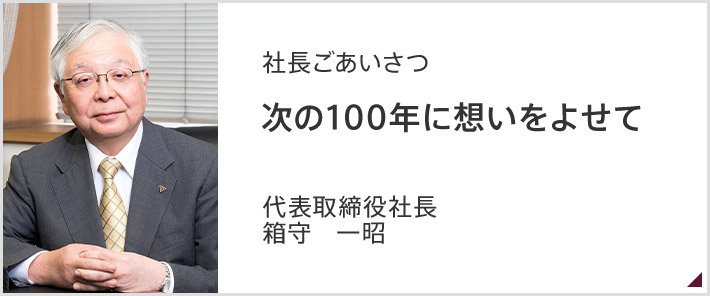 社長ごあいさつ　次の100年に想いをよせて　代表取締役社長　箱守　一昭